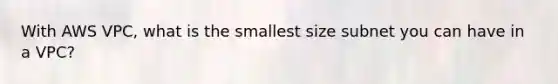 With AWS VPC, what is the smallest size subnet you can have in a VPC?