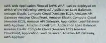 AWS Web Application Firewall (AWS WAF) can be deployed on which of the following services? Application Load Balancer, Amazon Elastic Compute Cloud (Amazon EC2), Amazon API Gateway Amazon CloudFront, Amazon Elastic Compute Cloud (Amazon EC2), Amazon API Gateway, Application Load Balancer AWS AppSync, Amazon CloudFront, Application Load Balancer, Amazon Elastic Compute Cloud (Amazon EC2) Amazon CloudFront, Application Load Balancer, Amazon API Gateway, AWS AppSync