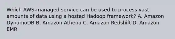 Which AWS-managed service can be used to process vast amounts of data using a hosted Hadoop framework? A. Amazon DynamoDB B. Amazon Athena C. Amazon Redshift D. Amazon EMR