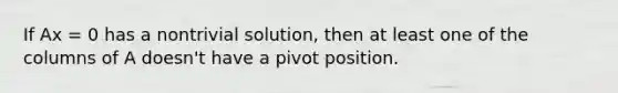 If Ax = 0 has a nontrivial solution, then at least one of the columns of A doesn't have a pivot position.