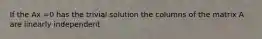 If the Ax =0 has the trivial solution the columns of the matrix A are linearly independent