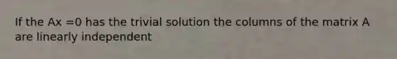 If the Ax =0 has the trivial solution the columns of the matrix A are linearly independent