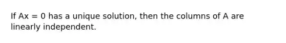 If Ax = 0 has a unique solution, then the columns of A are linearly independent.