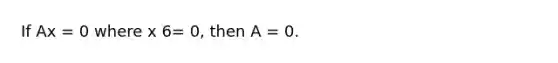 If Ax = 0 where x 6= 0, then A = 0.