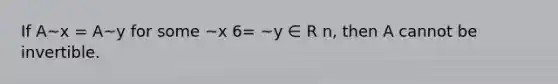 If A~x = A~y for some ~x 6= ~y ∈ R n, then A cannot be invertible.