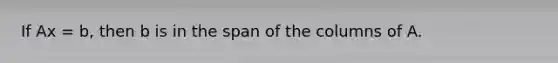 If Ax = b, then b is in the span of the columns of A.