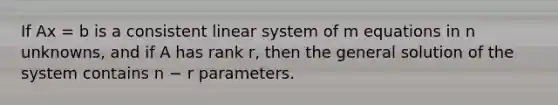 If Ax = b is a consistent linear system of m equations in n unknowns, and if A has rank r, then the general solution of the system contains n − r parameters.