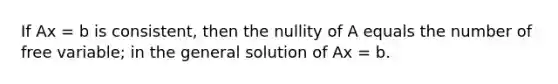 If Ax = b is consistent, then the nullity of A equals the number of free variable; in the general solution of Ax = b.