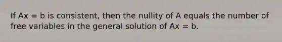 If Ax = b is consistent, then the nullity of A equals the number of free variables in the general solution of Ax = b.