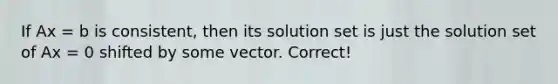 If Ax = b is consistent, then its solution set is just the solution set of Ax = 0 shifted by some vector. Correct!