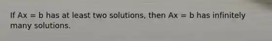 If Ax = b has at least two solutions, then Ax = b has infinitely many solutions.