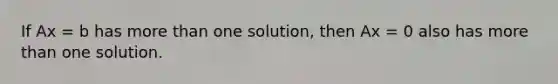 If Ax = b has more than one solution, then Ax = 0 also has more than one solution.