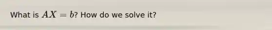 What is AX = b? How do we solve it?