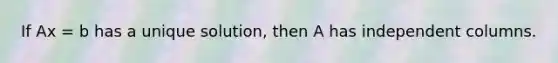If Ax = b has a unique solution, then A has independent columns.