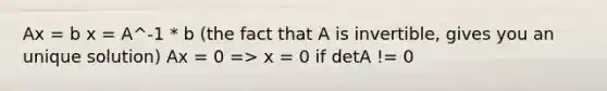 Ax = b x = A^-1 * b (the fact that A is invertible, gives you an unique solution) Ax = 0 => x = 0 if detA != 0