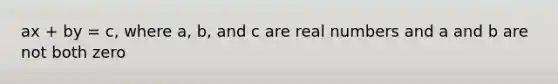 ax + by = c, where a, b, and c are real numbers and a and b are not both zero