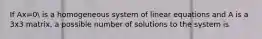 If Ax=0 is a homogeneous system of linear equations and A is a 3x3 matrix, a possible number of solutions to the system is