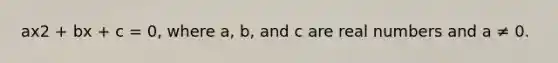 ax2 + bx + c = 0, where a, b, and c are real numbers and a ≠ 0.