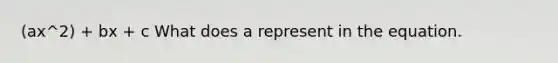 (ax^2) + bx + c What does a represent in the equation.