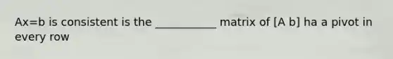 Ax=b is consistent is the ___________ matrix of [A b] ha a pivot in every row