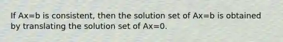 If Ax=b is consistent, then the solution set of Ax=b is obtained by translating the solution set of Ax=0.