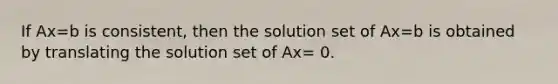 If Ax=b is consistent, then the solution set of Ax=b is obtained by translating the solution set of Ax= 0.