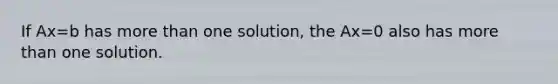 If Ax=b has more than one solution, the Ax=0 also has more than one solution.