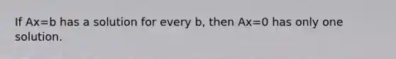 If Ax=b has a solution for every b, then Ax=0 has only one solution.