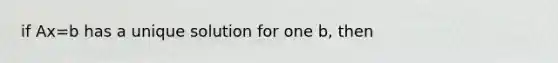 if Ax=b has a unique solution for one b, then