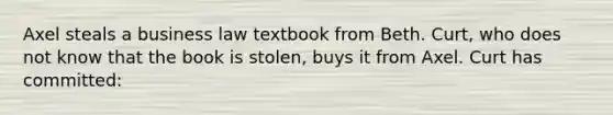 Axel steals a business law textbook from Beth. Curt, who does not know that the book is stolen, buys it from Axel. Curt has committed: