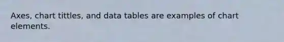 Axes, chart tittles, and data tables are examples of chart elements.