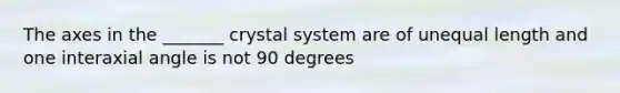 The axes in the _______ crystal system are of unequal length and one interaxial angle is not 90 degrees