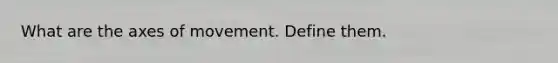 What are the axes of movement. Define them.