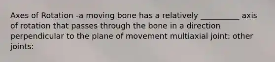 Axes of Rotation -a moving bone has a relatively __________ axis of rotation that passes through the bone in a direction perpendicular to the plane of movement multiaxial joint: other joints: