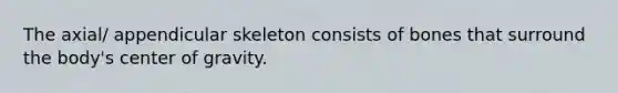 The axial/ appendicular skeleton consists of bones that surround the body's center of gravity.