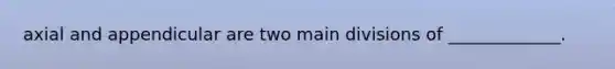 axial and appendicular are two main divisions of _____________.