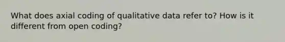 What does axial coding of qualitative data refer to? How is it different from open coding?