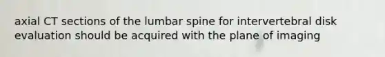 axial CT sections of the lumbar spine for intervertebral disk evaluation should be acquired with the plane of imaging