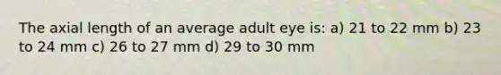 The axial length of an average adult eye is: a) 21 to 22 mm b) 23 to 24 mm c) 26 to 27 mm d) 29 to 30 mm