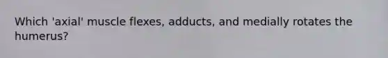 Which 'axial' muscle flexes, adducts, and medially rotates the humerus?