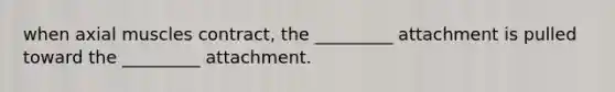 when axial muscles contract, the _________ attachment is pulled toward the _________ attachment.