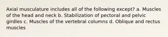 Axial musculature includes all of the following except? a. Muscles of the head and neck b. Stabilization of pectoral and pelvic girdles c. Muscles of the vertebral columns d. Oblique and rectus muscles