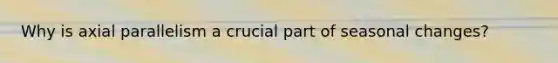 Why is axial parallelism a crucial part of seasonal changes?