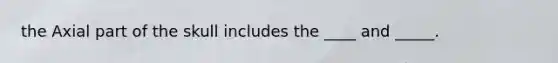 the Axial part of the skull includes the ____ and _____.
