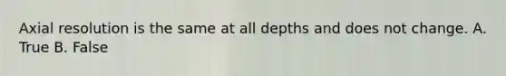 Axial resolution is the same at all depths and does not change. A. True B. False