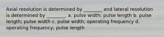 Axial resolution is determined by ________ and lateral resolution is determined by ________. a. pulse width; pulse length b. pulse length; pulse width c. pulse width; operating frequency d. operating frequency; pulse length