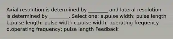 Axial resolution is determined by ________ and lateral resolution is determined by ________. Select one: a.pulse width; pulse length b.pulse length; pulse width c.pulse width; operating frequency d.operating frequency; pulse length Feedback