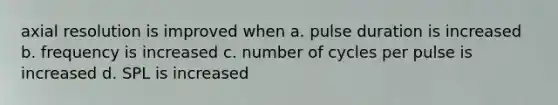 axial resolution is improved when a. pulse duration is increased b. frequency is increased c. number of cycles per pulse is increased d. SPL is increased