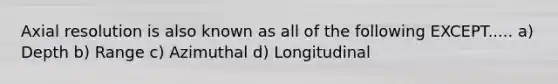 Axial resolution is also known as all of the following EXCEPT..... a) Depth b) Range c) Azimuthal d) Longitudinal