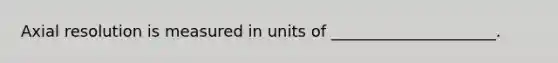 Axial resolution is measured in units of _____________________.